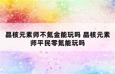 晶核元素师不氪金能玩吗 晶核元素师平民零氪能玩吗